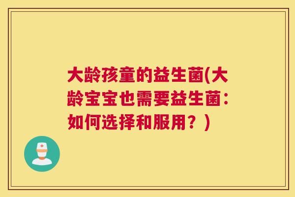 大龄孩童的益生菌(大龄宝宝也需要益生菌：如何选择和服用？)