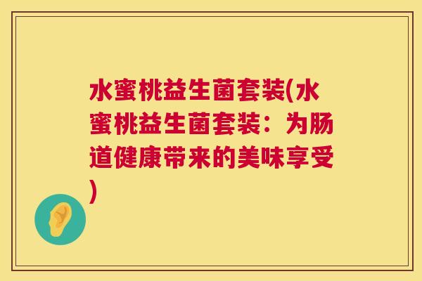 水蜜桃益生菌套装(水蜜桃益生菌套装：为肠道健康带来的美味享受)