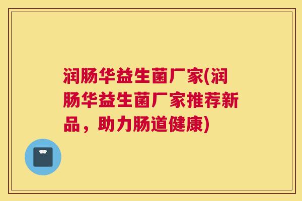 润肠华益生菌厂家(润肠华益生菌厂家推荐新品，助力肠道健康)