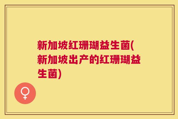 新加坡红珊瑚益生菌(新加坡出产的红珊瑚益生菌)
