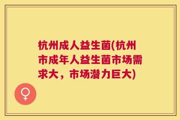 杭州成人益生菌(杭州市成年人益生菌市场需求大，市场潜力巨大)