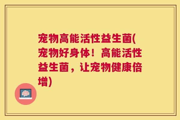 宠物高能活性益生菌(宠物好身体！高能活性益生菌，让宠物健康倍增)