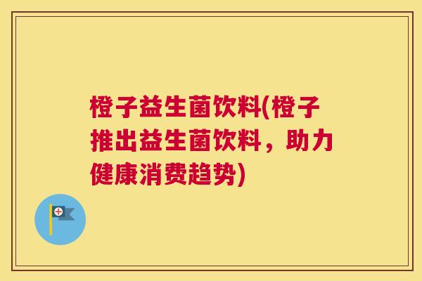 橙子益生菌饮料(橙子推出益生菌饮料，助力健康消费趋势)