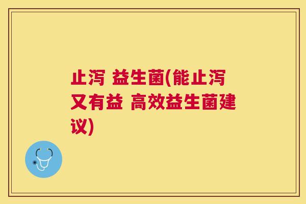 止泻 益生菌(能止泻又有益 高效益生菌建议)