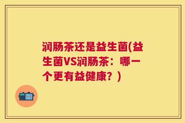 润肠茶还是益生菌(益生菌VS润肠茶：哪一个更有益健康？)