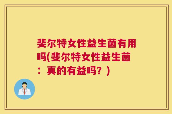 斐尔特女性益生菌有用吗(斐尔特女性益生菌：真的有益吗？)