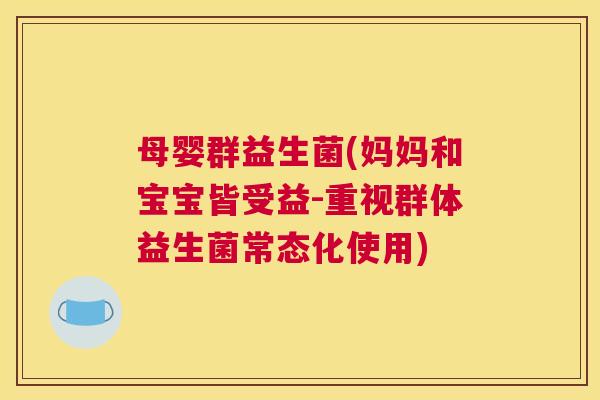 母婴群益生菌(妈妈和宝宝皆受益-重视群体益生菌常态化使用)