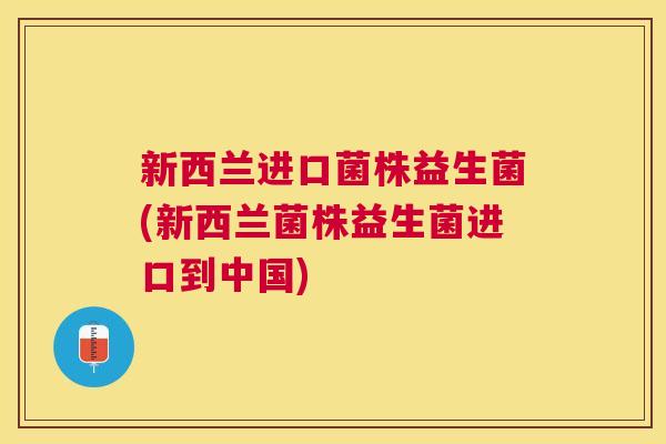 新西兰进口菌株益生菌(新西兰菌株益生菌进口到中国)