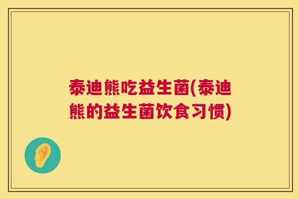 泰迪熊吃益生菌(泰迪熊的益生菌饮食习惯)