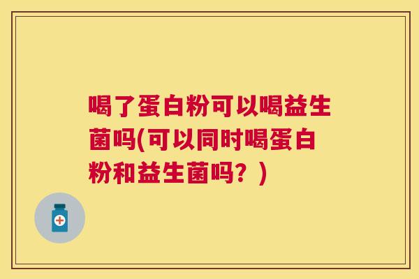喝了蛋白粉可以喝益生菌吗(可以同时喝蛋白粉和益生菌吗？)
