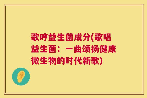 歌哼益生菌成分(歌唱益生菌：一曲颂扬健康微生物的时代新歌)