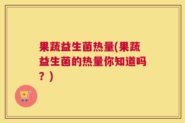 果蔬益生菌热量(果蔬益生菌的热量你知道吗？)