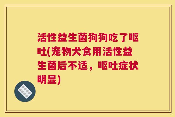 活性益生菌狗狗吃了呕吐(宠物犬食用活性益生菌后不适，呕吐症状明显)