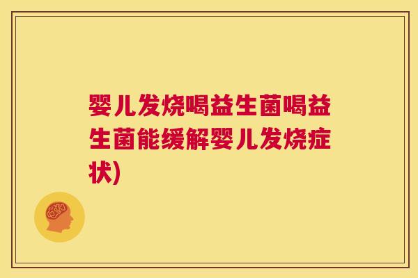 婴儿发烧喝益生菌喝益生菌能缓解婴儿发烧症状)