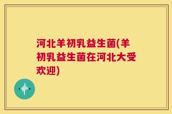 河北羊初乳益生菌(羊初乳益生菌在河北大受欢迎)