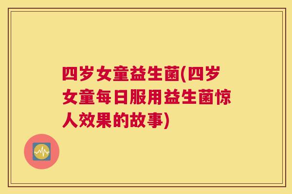 四岁女童益生菌(四岁女童每日服用益生菌惊人效果的故事)