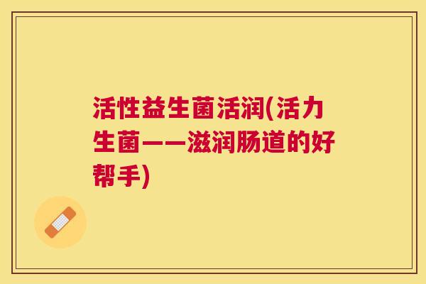 活性益生菌活润(活力生菌——滋润肠道的好帮手)