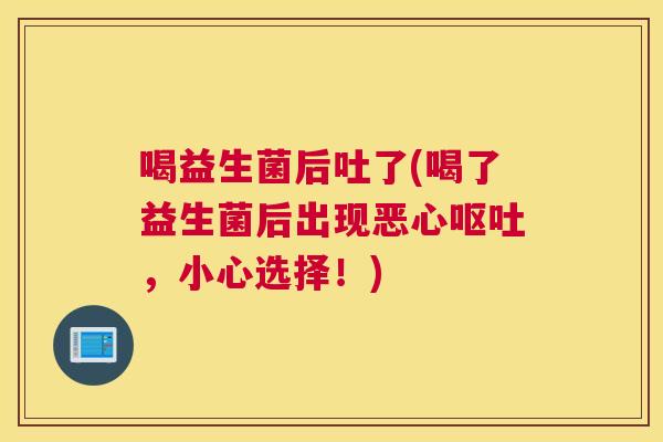 喝益生菌后吐了(喝了益生菌后出现恶心呕吐，小心选择！)