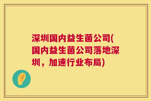 深圳国内益生菌公司(国内益生菌公司落地深圳，加速行业布局)