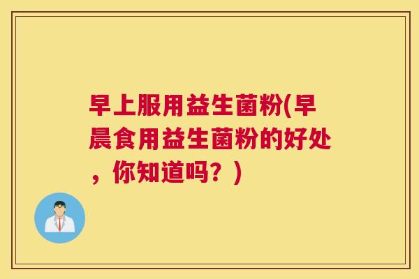 早上服用益生菌粉(早晨食用益生菌粉的好处，你知道吗？)