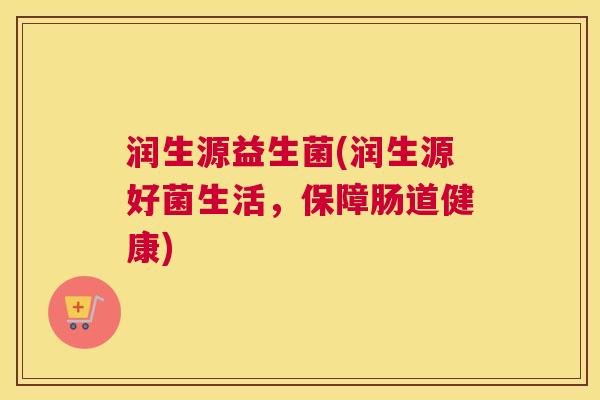 润生源益生菌(润生源好菌生活，保障肠道健康)