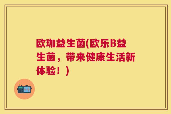 欧珈益生菌(欧乐B益生菌，带来健康生活新体验！)