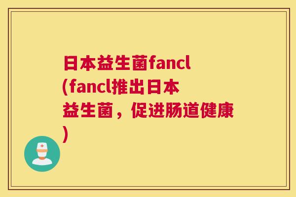 日本益生菌fancl(fancl推出日本益生菌，促进肠道健康)