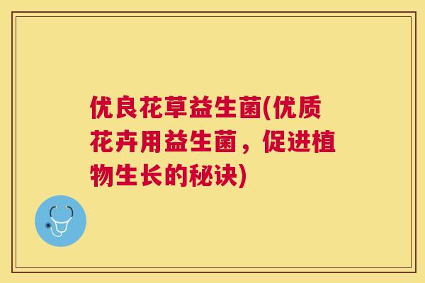 优良花草益生菌(优质花卉用益生菌，促进植物生长的秘诀)