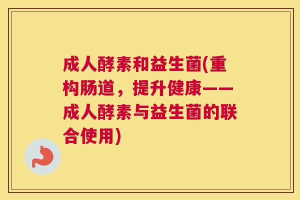 成人酵素和益生菌(重构肠道，提升健康——成人酵素与益生菌的联合使用)
