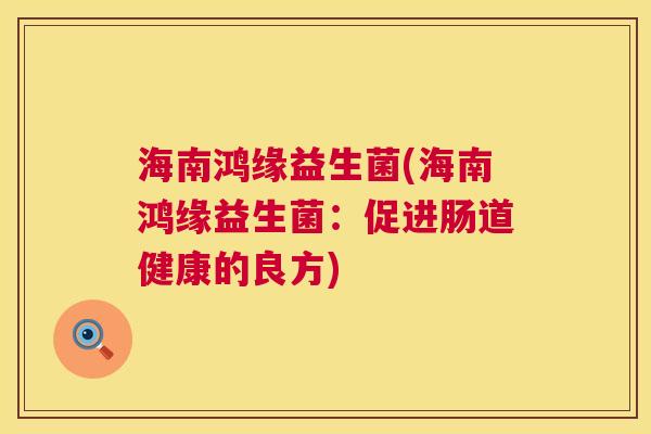 海南鸿缘益生菌(海南鸿缘益生菌：促进肠道健康的良方)