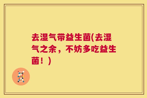 去湿气带益生菌(去湿气之余，不妨多吃益生菌！)