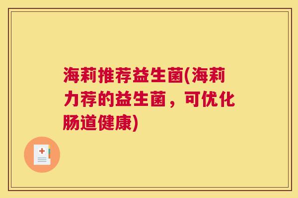 海莉推荐益生菌(海莉力荐的益生菌，可优化肠道健康)