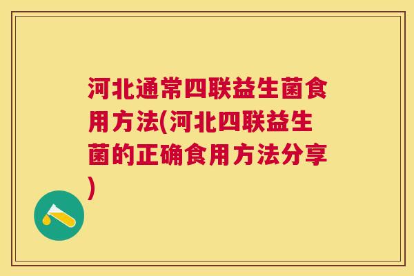 河北通常四联益生菌食用方法(河北四联益生菌的正确食用方法分享)