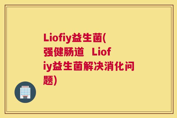Liofiy益生菌(强健肠道  Liofiy益生菌解决消化问题)