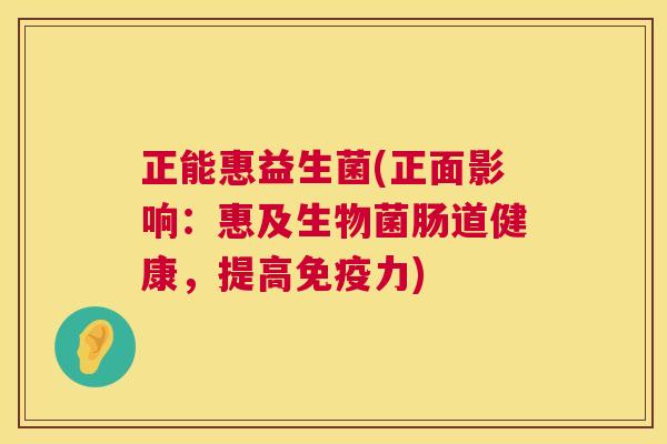 正能惠益生菌(正面影响：惠及生物菌肠道健康，提高免疫力)