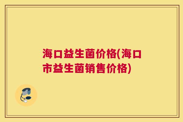 海口益生菌价格(海口市益生菌销售价格)