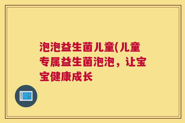 泡泡益生菌儿童(儿童专属益生菌泡泡，让宝宝健康成长