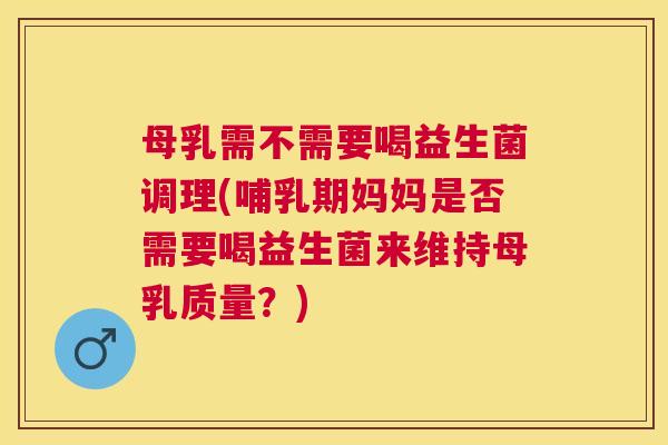 母乳需不需要喝益生菌调理(哺乳期妈妈是否需要喝益生菌来维持母乳质量？)
