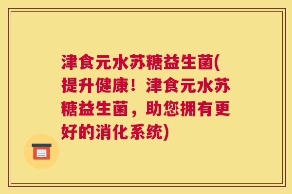 津食元水苏糖益生菌(提升健康！津食元水苏糖益生菌，助您拥有更好的消化系统)