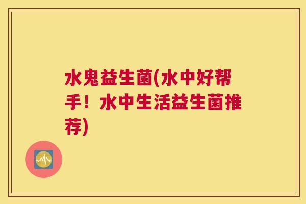 水鬼益生菌(水中好帮手！水中生活益生菌推荐)