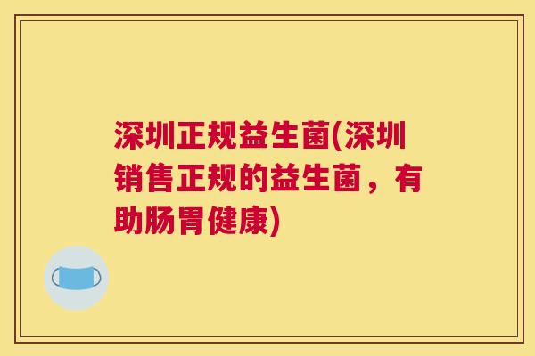 深圳正规益生菌(深圳销售正规的益生菌，有助肠胃健康)