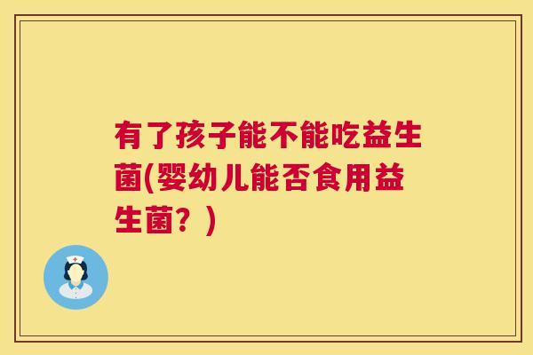 有了孩子能不能吃益生菌(婴幼儿能否食用益生菌？)