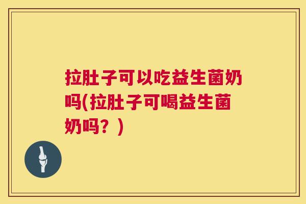 拉肚子可以吃益生菌奶吗(拉肚子可喝益生菌奶吗？)