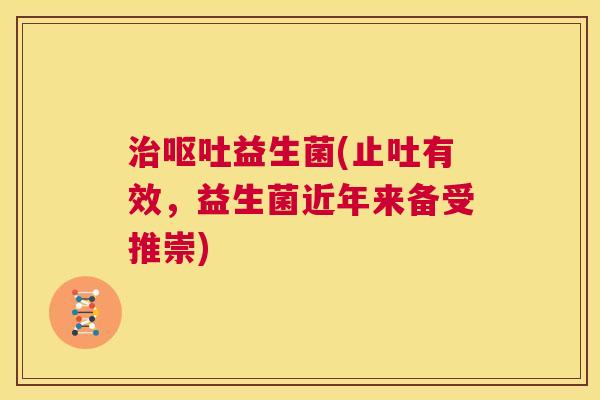 治呕吐益生菌(止吐有效，益生菌近年来备受推崇)