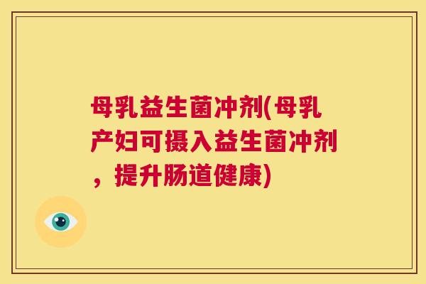 母乳益生菌冲剂(母乳产妇可摄入益生菌冲剂，提升肠道健康)