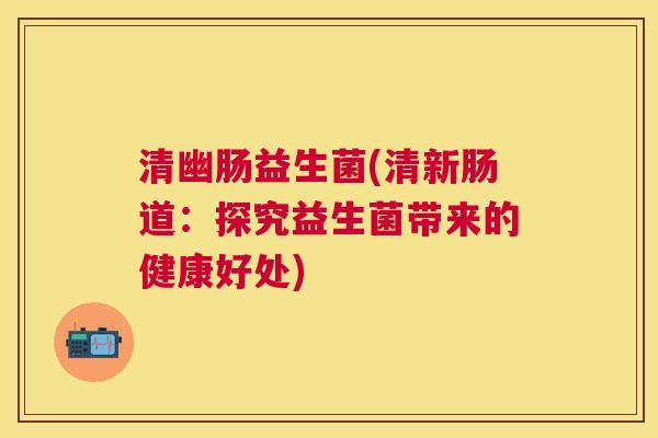 清幽肠益生菌(清新肠道：探究益生菌带来的健康好处)