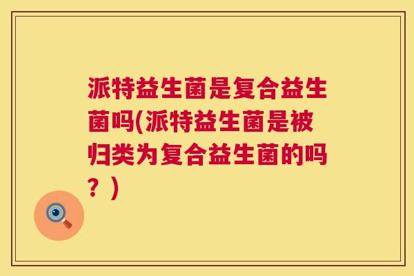 派特益生菌是复合益生菌吗(派特益生菌是被归类为复合益生菌的吗？)