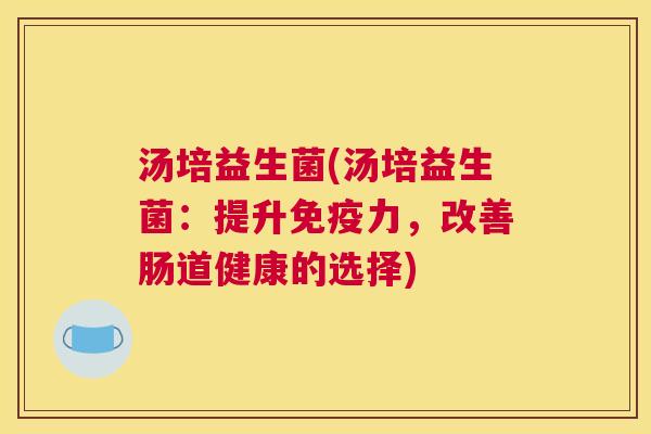 汤培益生菌(汤培益生菌：提升免疫力，改善肠道健康的选择)