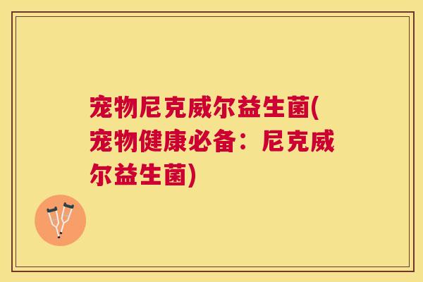 宠物尼克威尔益生菌(宠物健康必备：尼克威尔益生菌)