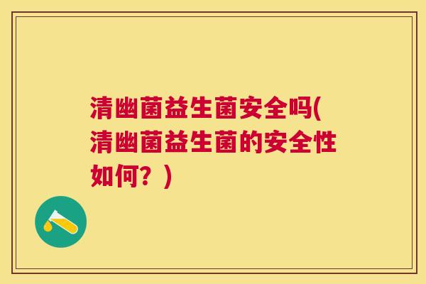 清幽菌益生菌安全吗(清幽菌益生菌的安全性如何？)